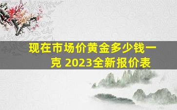 现在市场价黄金多少钱一克 2023全新报价表